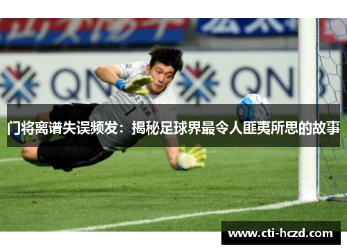 门将离谱失误频发：揭秘足球界最令人匪夷所思的故事